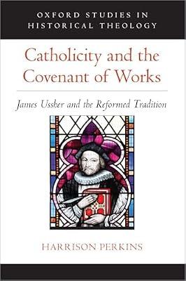 Catholicity and the Covenant of Works: James Ussher and the Reformed Tradition (Oxford Studies in Historical Theology) by Harrison Perkins | Hardcover | Classical