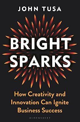Bright Sparks: How Creativity and Innovation Can Ignite Business Success by Tusa, John | Hardcover | Management: Leadership & Motivation