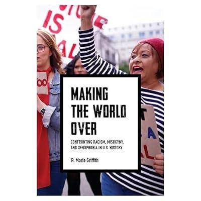 Making the World over: Confronting Racism, Misogyny, and Xenophobia in U.S. History (Richard E. Myers Lectures) by Griffith, R. Marie | Hardcover | History