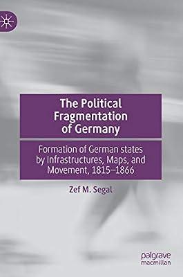 The Political Fragmentation of Germany: Formation of German states by Infrastructures, Maps, and Movement, 1815–1866 by Zef M. Segal | Hardcover | European History