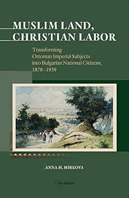 Muslim Land, Christian Labor: Transforming Ottoman Imperial Subjects into Bulgarian National Citizens, 1878-1939 by Mirkova, Anna M. | Hardcover | Philosophy