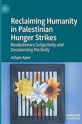 Reclaiming Humanity in Palestinian Hunger Strikes: Revolutionary Subjectivity and Decolonizing the Body by Ashjan Ajour | Hardcover | Social Science