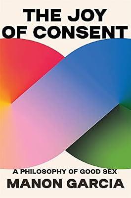 The Joy of Consent: A Philosophy of Good Sex by Garcia, Manon | Hardcover | Philosophy