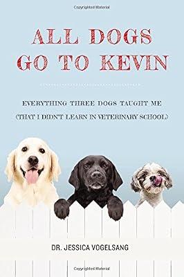 All Dogs Go to Kevin: Everything Three Dogs Taught Me (That I Didn't Learn in Veterinary School) by Vogelsang, Dr. Jessica | Hardcover | Pets