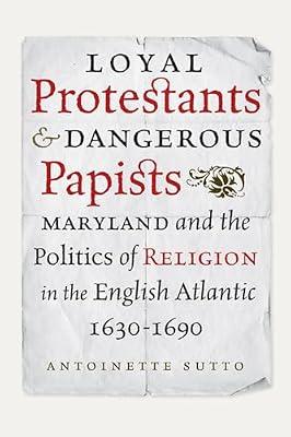 Loyal Protestants and Dangerous Papists: Maryland and the Politics of Religion in the English Atlantic 1630-1690 (Early American Histories) by Sutto, Antoinette | Hardcover | History