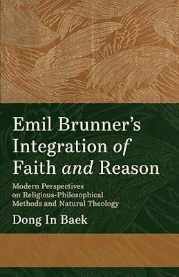 Emil Brunner's Integration of Faith and Reason: Modern Perspectives on Religious‐philosophical Methods and Natural Theology by Baek, Dong In | Paperback | Religion