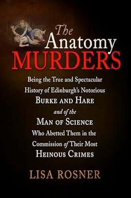 The Anatomy Murders: Being the True and Spectacular History of Edinburgh's Notorious Burke and Hare and of the Man of Science Who Abetted Them in the Commission of Their Most Heinous Crimes by Rosner, Lisa | Paperback | True Crime