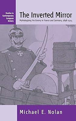The Inverted Mirror: .mythologizing The Enemy In France And Germany 1898-1914: 2 (Studies in Contemporary European History) by Nolan, Michael E. | Library | European History