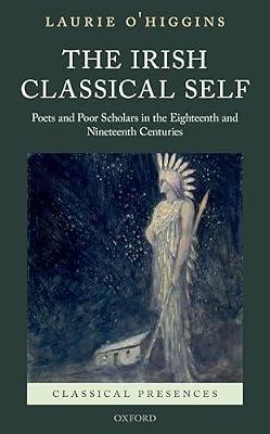 The Irish Classical Self: Poets and Poor Scholars in the Eighteenth and Nineteenth Centuries (Classical Presences) by Laurie O'Higgins | Hardcover | Literary Collections