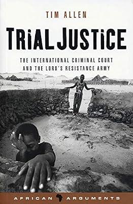 Trial Justice: The International Criminal Court And the Lord's Resistance Army (African Arguments) by Allen, Tim | Hardcover | Law