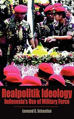 Realpolitik Ideology: Indonesia's Use of Military Force (Books and Monographs) by Sebastian, Leonard C. | Hardcover | Regional Studies