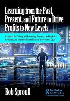 Learning from the Past, Present, and Future to Drive Profits to New Levels: Roadmaps for Solving and Preventing Problems, Making Better Decisions, and Implementing the Ultimate Improvement Cycle by Sproull, Bob | Paperback | Business & Economics