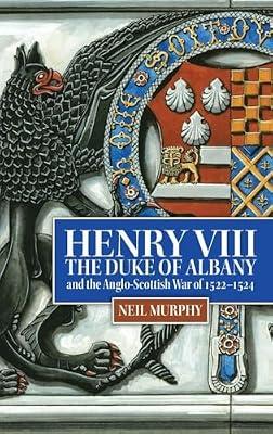 Henry VIII, the Duke of Albany and the Anglo-Scottish War of 1522-1524 by Murphy, Neil | Hardcover | European History