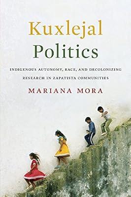 Kuxlejal Politics: Indigenous Autonomy, Race, and Decolonizing Research in Zapatista Communities by Mora, Mariana | Hardcover | Social & Cultural Anthropology