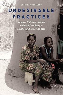 Undesirable Practices: Women, Children, and the Politics of the Body in Northern Ghana, 1930-1972 (Expanding Frontiers: Interdisciplinary Approaches to STudies of Women, Gender, and Sexuality) by Cammaert, Jessica | Hardcover | African History