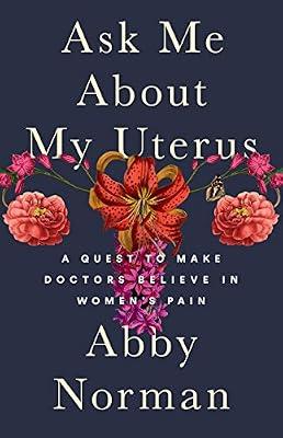 ASK ME ABOUT MY UTERUS: A QUEST TO MAKE DOCTORS BELIEVE IN WOMEN'S PAIN by Norman, Abby | Hardcover | Memoirs