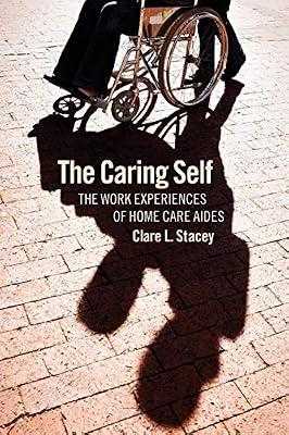 The Caring Self: The Work Experiences of Home Care Aides (The Culture and Politics of Health Care Work) by Stacey, Clare L. | Hardcover | Medical