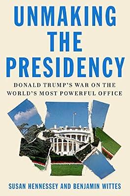 Unmaking the Presidency: Donald Trump's War on the World's Most Powerful Office by Hennessey, Susan; Wittes, Benjamin | Hardcover | Political Science