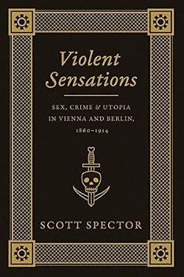 Violent Sensations: Sex, Crime, and Utopia in Vienna and Berlin, 1860-1914 (Emersion: Emergent Village resources for communities of faith) by Spector, Scott | Paperback | European History