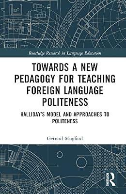 Towards a New Pedagogy for Teaching Foreign Language Politeness: Halliday’s Model and Approaches to Politeness: Halliday’s Model and Approaches ... (Routledge Research in Language Education) by Mugford, Gerrard | Hardcover | Education