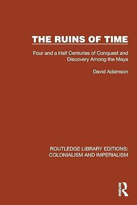 The Ruins of Time: Four and a Half Centuries of Conquest and Discovery Among the Maya (Routledge Library Editions: Colonialism and Imperialism) by Adamson, David | Paperback | History 2