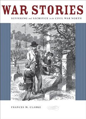 War Stories – Suffering and Sacrifice in the Civil War North by Clarke, Frances | Hardcover | American Civil War