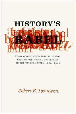 History's Babel: Scholarship, Professionalization, and the Historical Enterprise in the United States, 1880-1940 by Townsend, Robert B. | Hardcover | Historiography