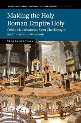 Making the Holy Roman Empire Holy: Frederick Barbarossa, Saint Charlemagne and the sacrum imperium (Cambridge Studies in Medieval Life and Thought: Fourth Series) by Sulovsky, Vedran | Hardcover | History Of Religion