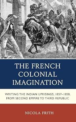 The French Colonial Imagination: Writing the Indian Uprisings, 1857–1858, from Second Empire to Third Republic by Frith, Nicola | Hardcover | Literary Criticism