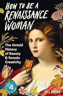 How to be a Renaissance Woman: The Untold History of Beauty and Female Creativity by Burke, Jill | Hardcover | History Of Art & Design Styles: C 1400 To C 1600