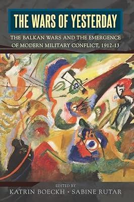 The Wars of Yesterday: The Balkan Wars and the Emergence of Modern Military Conflict, 1912-13 | Library | Military History