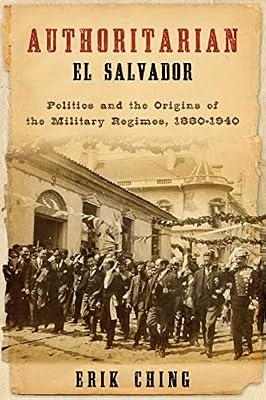 Authoritarian El Salvador: Politics and the Origins of the Military Regimes, 1880-1940 (Helen Kellogg Institute for International Studies) by Ching, Erik | Paperback | History Of The Americas