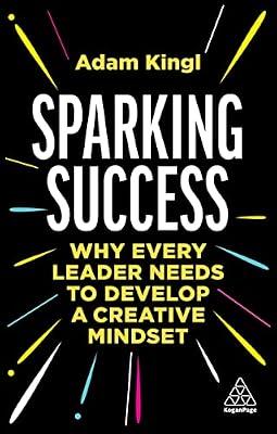 Sparking Success: Why Every Leader Needs to Develop a Creative Mindset by Kingl, Adam | Hardcover | Management: Leadership & Motivation