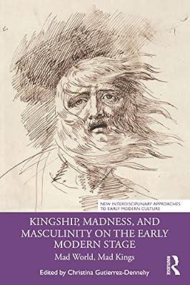 Kingship, Madness, and Masculinity on the Early Modern Stage: Mad World, Mad Kings (New Interdisciplinary Approaches to Early Modern Culture: Confluences and Contexts) | Paperback | History