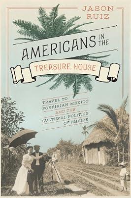 Americans in the Treasure House: Travel to Porfirian Mexico and the Cultural Politics of Empire by Ruiz, Jason | Paperback | History Of The Americas