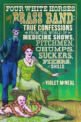 Four White Horses and a Brass Band: True Confessions from the World of Medicine Shows, Pitchmen, Chumps, Suckers, Fixers, and Shills by McNeal, Violet | Paperback | History