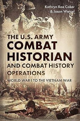 The U.S. Army Combat Historian and Combat History Operations: World War I to the Vietnam War by Wetzel, Jason; Coker, Kathryn Roe | Hardcover | History