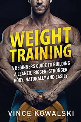 Weight Training: A Beginners Guide to Building a Leaner, Bigger, Stronger Body, Naturally and Easily: 5 (The Bigger Leaner Stronger Muscle) by Kowalski, Vince | Paperback | Exercise & Workout Books