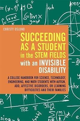 Succeeding as a Student in the STEM Fields with an Invisible Disability: A College Handbook for Science, Technology, Engineering, and Math Students with ... or Learning Difficulties and their Families by Oslund, Christy