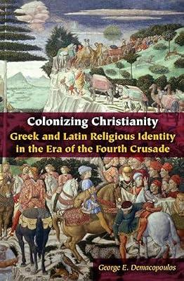 Colonizing Christianity: Greek and Latin Religious Identity in the Era of the Fourth Crusade (Orthodox Christianity and Contemporary Thought) by Demacopoulos, George E. | Paperback | Greece