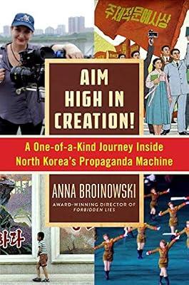 Aim High in Creation!: A One-of-a-Kind Journey inside North Korea's Propaganda Machine by Broinowski, Anna | Hardcover | History