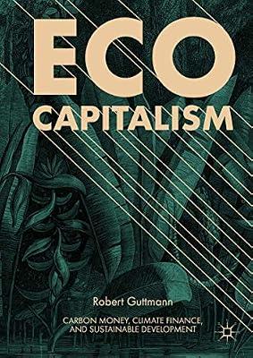 Eco-Capitalism: Carbon Money, Climate Finance, and Sustainable Development by Guttmann, Robert | Hardcover | Environmental Economics