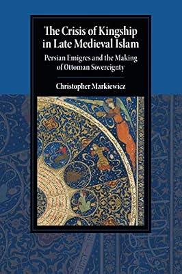 The Crisis of Kingship in Late Medieval Islam: Persian Emigres and the Making of Ottoman Sovereignty (Cambridge Studies in Islamic Civilization) by Markiewicz, Christopher | Paperback | History