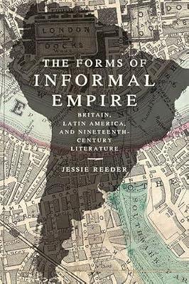 The Forms of Informal Empire – Britain, Latin America, and Nineteenth–Century Literature by Reeder, Jessie | Paperback | Literary Theory