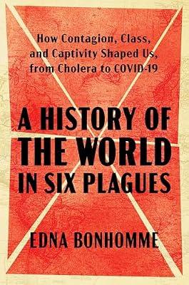 A History of the World in Six Plagues: How Contagion, Class, and Captivity Shaped Us, from Cholera to Covid-19 by Bonhomme, Edna | Hardcover | Social Science