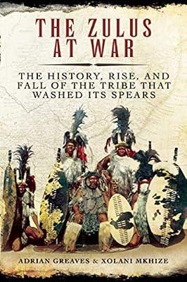 The Zulus at War: The History, Rise, and Fall of the Tribe That Washed Its Spears by Mkhize, Xolani; Greaves, Adrian | Hardcover | History