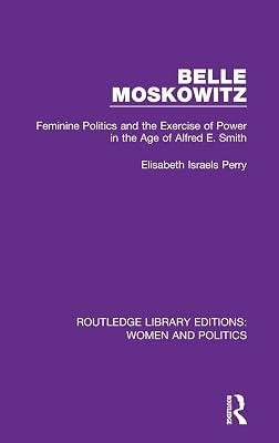 Belle Moskowitz: Feminine Politics and the Exercise of Power in the Age of Alfred E. Smith (Routledge Library Editions: Women and Politics, 6) by Perry, Elisabeth Israels | Hardcover | Political Science 2