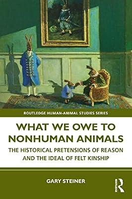 What We Owe to Nonhuman Animals: The Historical Pretensions of Reason and the Ideal of Felt Kinship (Routledge Human-Animal Studies Series) by Steiner, Gary | Paperback | Psychological Theory