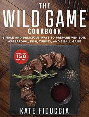 The Wild Game Cookbook: Simple and Delicious Ways to Prepare Venison, Waterfowl, Fish, Turkey, and Small Game by Fiduccia, Kate | Paperback | Cooking