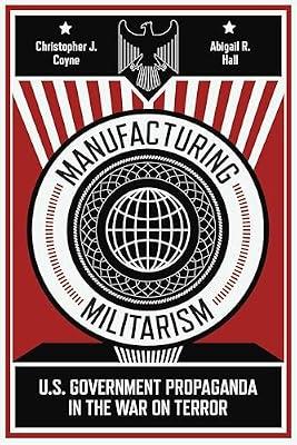 Manufacturing Militarism: U.S. Government Propaganda in the War on Terror by Hall, Abigail R.; Coyne, Christopher J. | Hardcover | Political Science